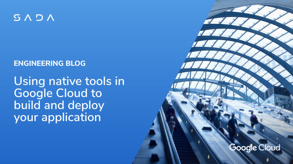 Using native tools in Google Cloud to build and deploy your application